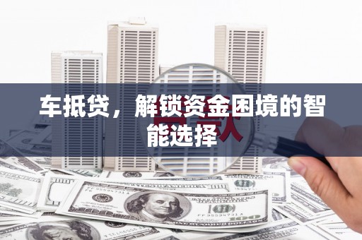 陆丰车抵贷，解锁资金困境的智能选择
