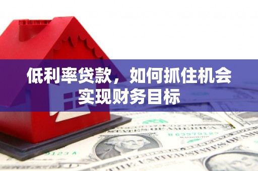 碌曲低利率贷款，如何抓住机会实现财务目标