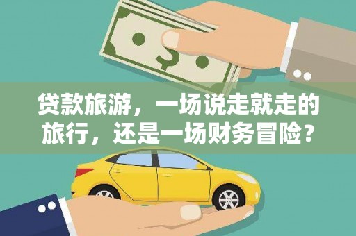 阳泉贷款旅游，一场说走就走的旅行，还是一场财务冒险？