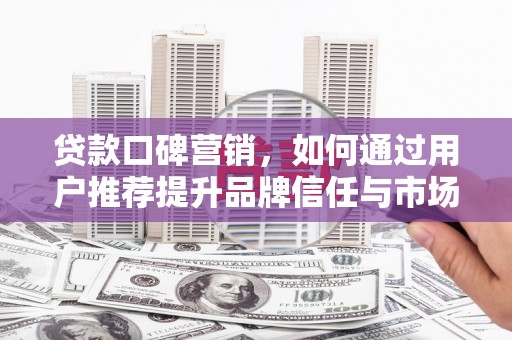 威宁贷款口碑营销，如何通过用户推荐提升品牌信任与市场份额