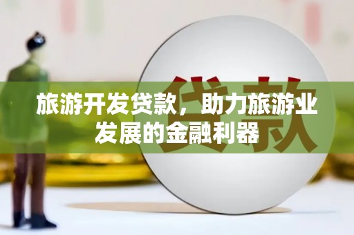 新市旅游开发贷款，助力旅游业发展的金融利器