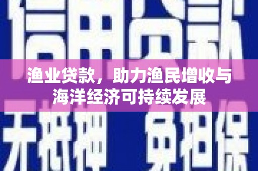 石柱渔业贷款，助力渔民增收与海洋经济可持续发展