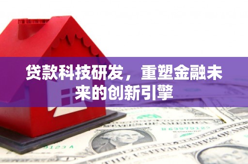 沿河贷款科技研发，重塑金融未来的创新引擎