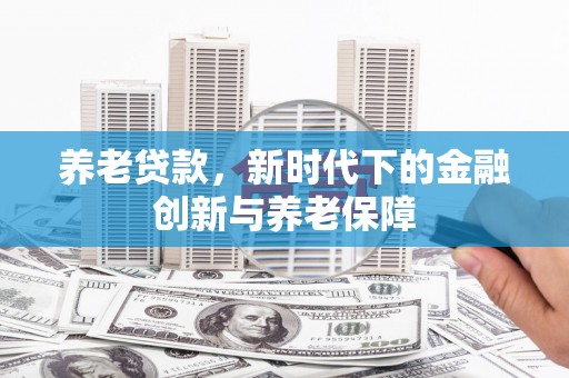 迪庆养老贷款，新时代下的金融创新与养老保障