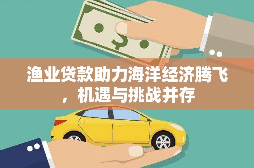 平安渔业贷款助力海洋经济腾飞，机遇与挑战并存