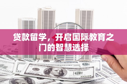 依兰贷款留学，开启国际教育之门的智慧选择