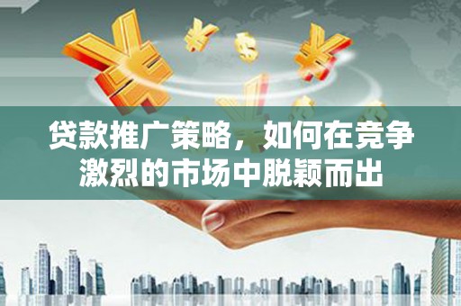 澎湖贷款推广策略，如何在竞争激烈的市场中脱颖而出