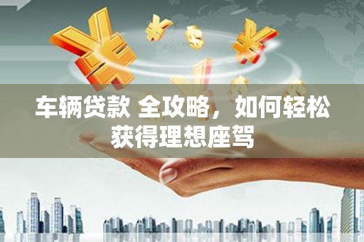 汤原车辆贷款 全攻略，如何轻松获得理想座驾