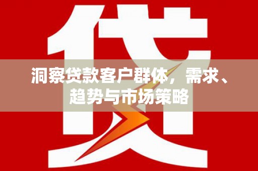 通山洞察贷款客户群体，需求、趋势与市场策略