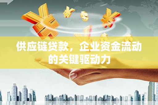 郴州供应链贷款，企业资金流动的关键驱动力