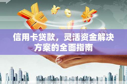江西信用卡贷款，灵活资金解决方案的全面指南