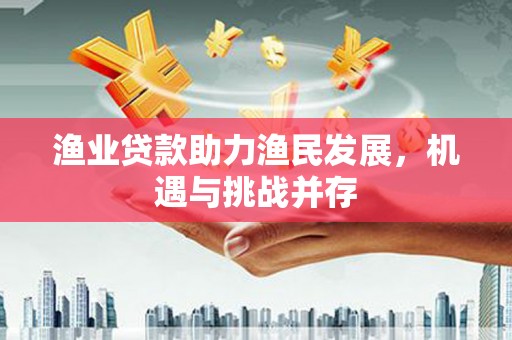 木垒渔业贷款助力渔民发展，机遇与挑战并存