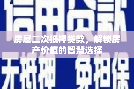 唐县房屋二次抵押贷款，解锁房产价值的智慧选择