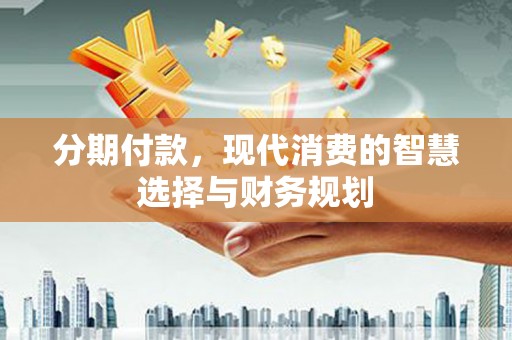 馆陶分期付款，现代消费的智慧选择与财务规划