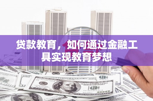 南平贷款教育，如何通过金融工具实现教育梦想