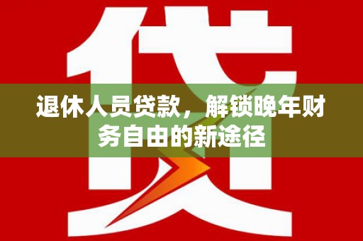 永善退休人员贷款，解锁晚年财务自由的新途径