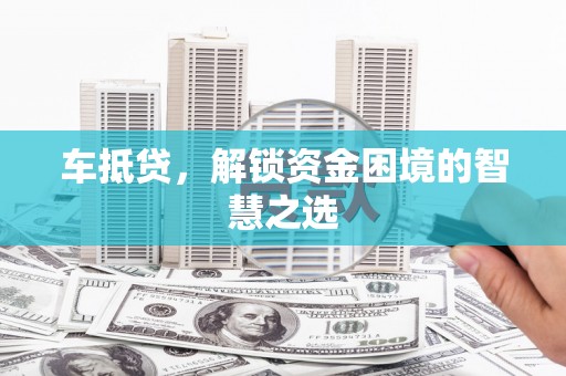 冈山车抵贷，解锁资金困境的智慧之选