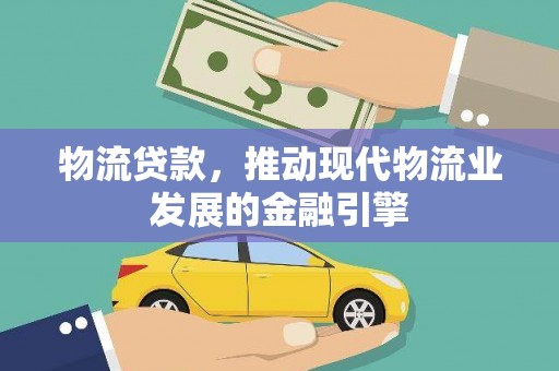 德庆物流贷款，推动现代物流业发展的金融引擎