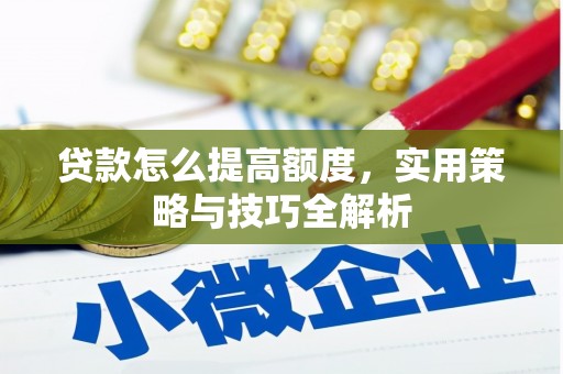 梁平贷款怎么提高额度，实用策略与技巧全解析