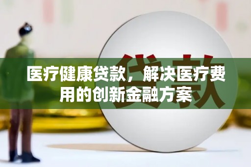 祁县医疗健康贷款，解决医疗费用的创新金融方案
