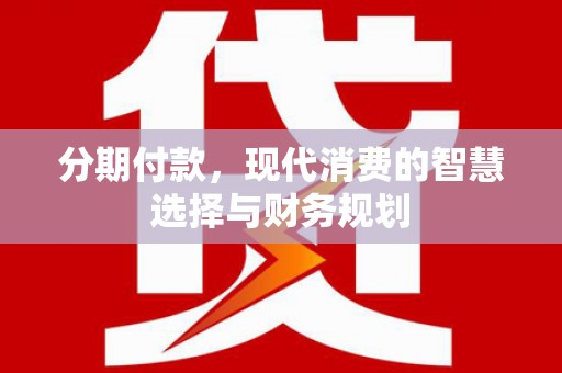 丽水分期付款，现代消费的智慧选择与财务规划