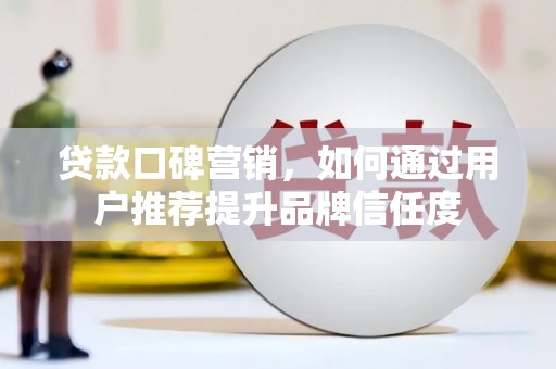 三门峡贷款口碑营销，如何通过用户推荐提升品牌信任度