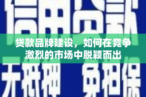 台南贷款品牌建设，如何在竞争激烈的市场中脱颖而出