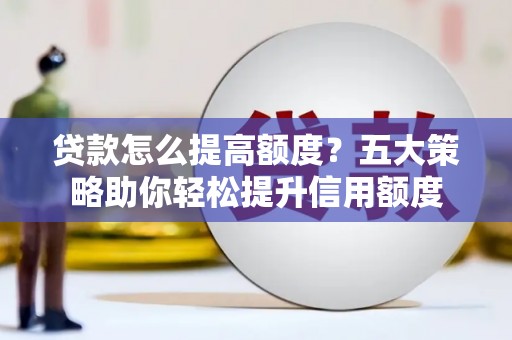 新店贷款怎么提高额度？五大策略助你轻松提升信用额度