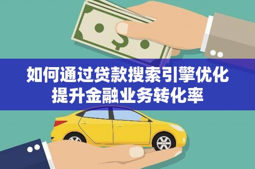新园如何通过贷款搜索引擎优化提升金融业务转化率