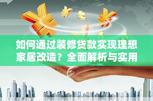 洮南如何通过装修贷款实现理想家居改造？全面解析与实用指南
