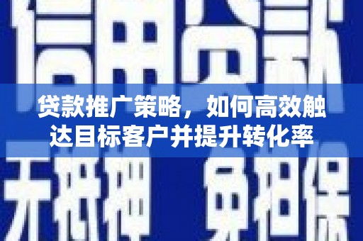 集贤贷款推广策略，如何高效触达目标客户并提升转化率