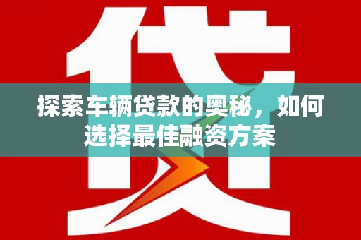 康乐探索车辆贷款的奥秘，如何选择最佳融资方案