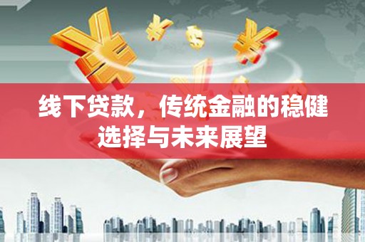 蒙自线下贷款，传统金融的稳健选择与未来展望