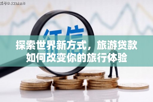 阿拉山口探索世界新方式，旅游贷款如何改变你的旅行体验