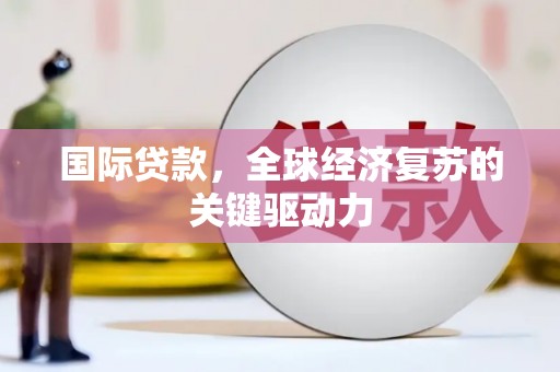 霍林郭勒国际贷款，全球经济复苏的关键驱动力