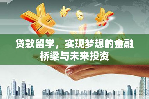 绥化贷款留学，实现梦想的金融桥梁与未来投资