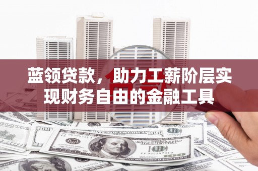 弋阳蓝领贷款，助力工薪阶层实现财务自由的金融工具