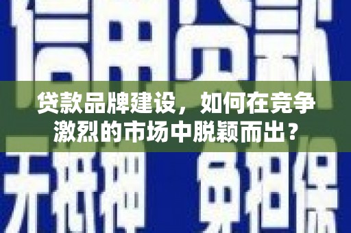 八德贷款品牌建设，如何在竞争激烈的市场中脱颖而出？