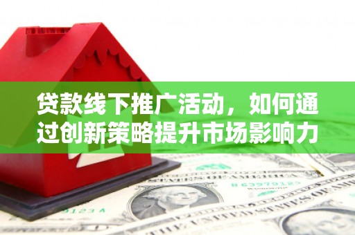 罗山贷款线下推广活动，如何通过创新策略提升市场影响力