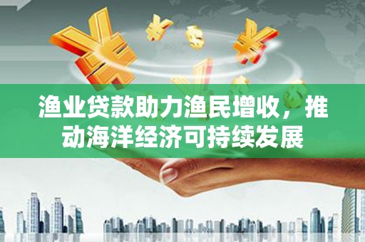 双桥渔业贷款助力渔民增收，推动海洋经济可持续发展