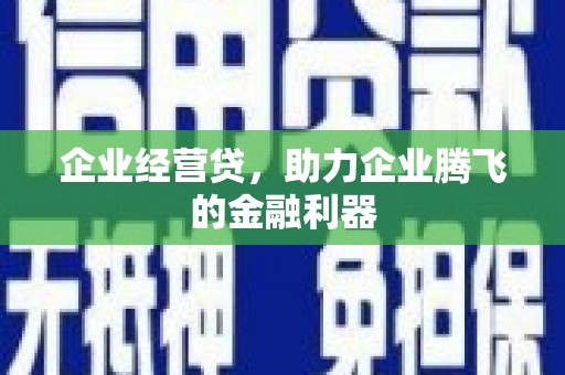 涿州企业经营贷，助力企业腾飞的金融利器