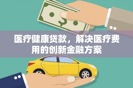 扎囊医疗健康贷款，解决医疗费用的创新金融方案