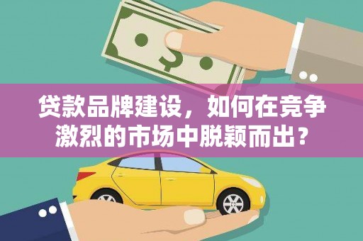 社头贷款品牌建设，如何在竞争激烈的市场中脱颖而出？