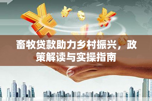 宣化畜牧贷款助力乡村振兴，政策解读与实操指南