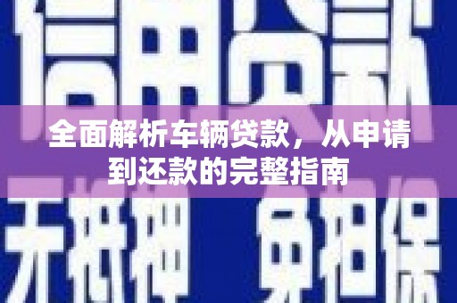利川全面解析车辆贷款，从申请到还款的完整指南