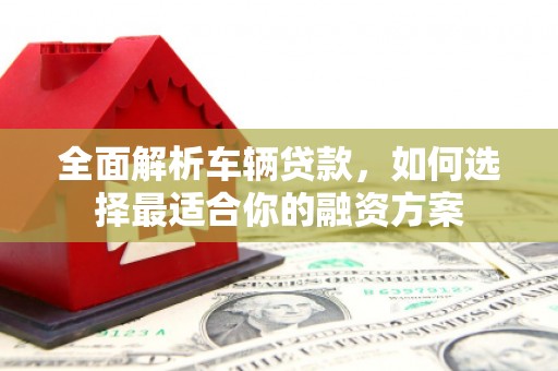 沙鹿全面解析车辆贷款，如何选择最适合你的融资方案