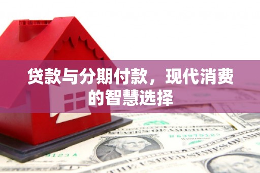 石嘴山贷款与分期付款，现代消费的智慧选择