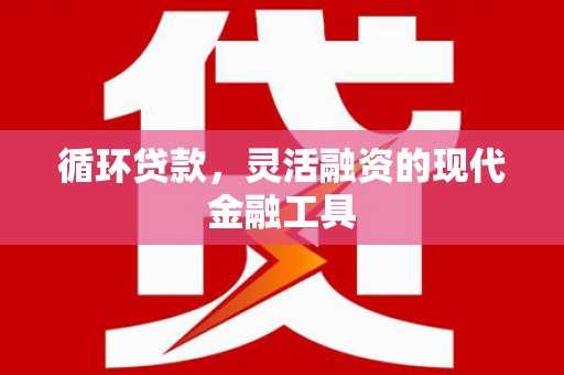 威信循环贷款，灵活融资的现代金融工具