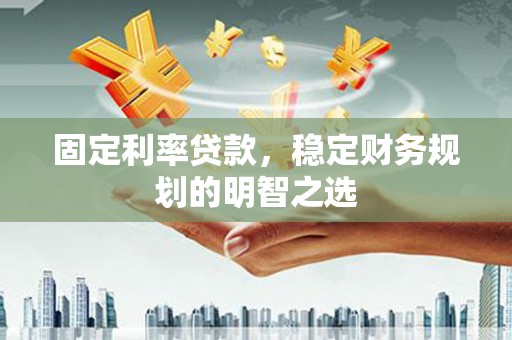 敖汉旗固定利率贷款，稳定财务规划的明智之选