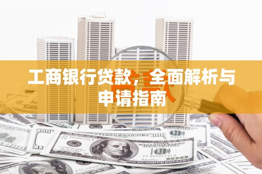 云霄工商银行贷款，全面解析与申请指南
